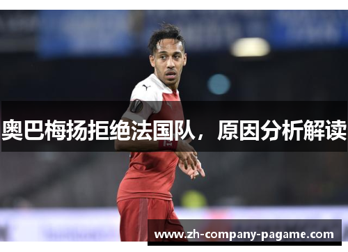 奥巴梅扬拒绝法国队，原因分析解读