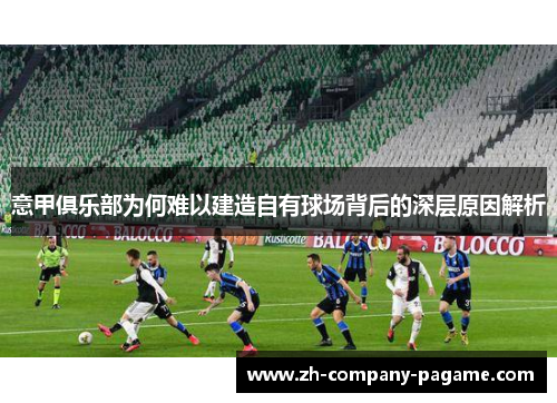 意甲俱乐部为何难以建造自有球场背后的深层原因解析