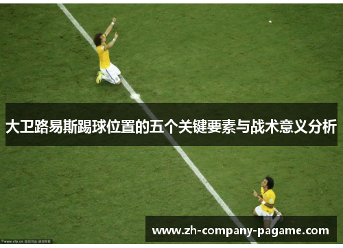 大卫路易斯踢球位置的五个关键要素与战术意义分析 大卫路易斯踢球位置的五个关键要素与战术意义分析