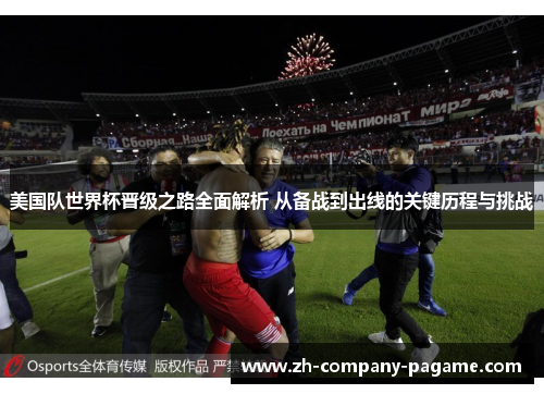 美国队世界杯晋级之路全面解析 从备战到出线的关键历程与挑战