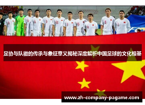 足协与队徽的传承与象征意义揭秘深度解析中国足球的文化根基