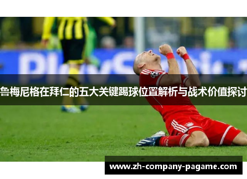 鲁梅尼格在拜仁的五大关键踢球位置解析与战术价值探讨