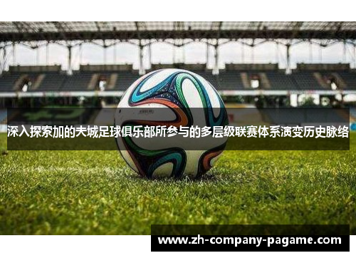 深入探索加的夫城足球俱乐部所参与的多层级联赛体系演变历史脉络 深入探索加的夫城足球俱乐部所参与的多层级联赛体系演变历史脉络