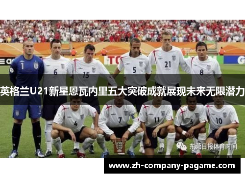 英格兰U21新星恩瓦内里五大突破成就展现未来无限潜力 英格兰U21新星恩瓦内里五大突破成就展现未来无限潜力
