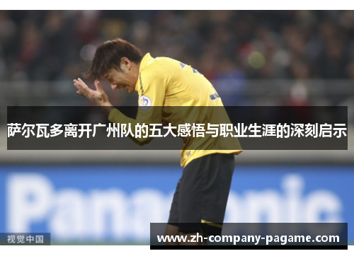 萨尔瓦多离开广州队的五大感悟与职业生涯的深刻启示