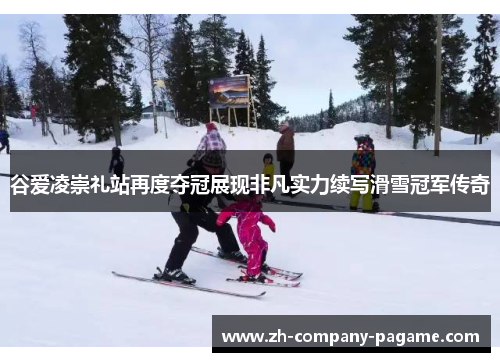 谷爱凌崇礼站再度夺冠展现非凡实力续写滑雪冠军传奇