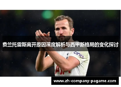 费兰托雷斯离开原因深度解析与西甲新格局的变化探讨 费兰托雷斯离开原因深度解析与西甲新格局的变化探讨