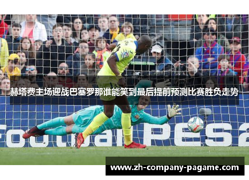 赫塔费主场迎战巴塞罗那谁能笑到最后提前预测比赛胜负走势