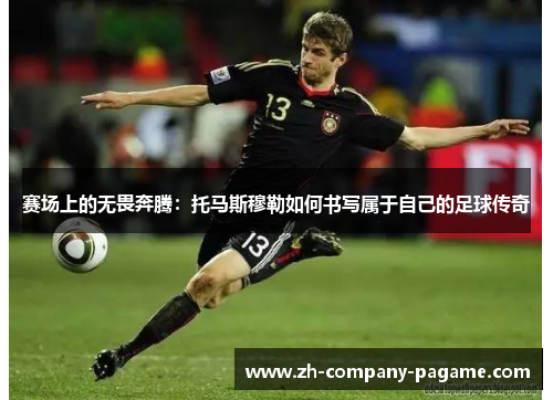 赛场上的无畏奔腾：托马斯穆勒如何书写属于自己的足球传奇