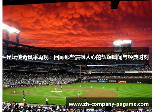 足坛传奇风采再现：回顾那些震撼人心的辉煌瞬间与经典时刻