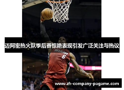 迈阿密热火队季后赛惊艳表现引发广泛关注与热议