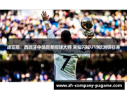 迪亚斯:西班牙中场新星控球大师 荣耀闪耀U19欧洲锦标赛 迪亚斯:西班牙中场新星控球大师 荣耀闪耀U19欧洲锦标赛