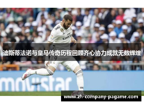 迪斯蒂法诺与皇马传奇历程回顾齐心协力成就无数辉煌 迪斯蒂法诺与皇马传奇历程回顾齐心协力成就无数辉煌