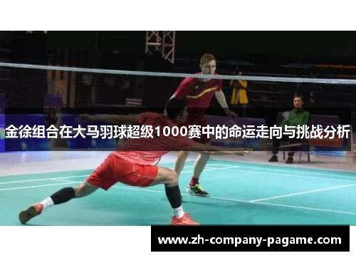 金徐组合在大马羽球超级1000赛中的命运走向与挑战分析