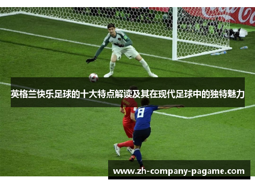 英格兰快乐足球的十大特点解读及其在现代足球中的独特魅力 英格兰快乐足球的十大特点解读及其在现代足球中的独特魅力
