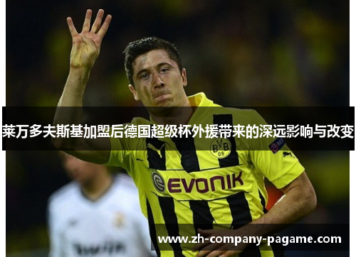 莱万多夫斯基加盟后德国超级杯外援带来的深远影响与改变 莱万多夫斯基加盟后德国超级杯外援带来的深远影响与改变