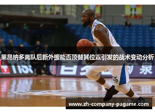 莱昂纳多离队后新外援能否顶替其位置引发的战术变动分析 莱昂纳多离队后新外援能否顶替其位置引发的战术变动分析