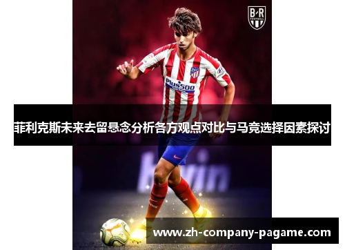 菲利克斯未来去留悬念分析各方观点对比与马竞选择因素探讨