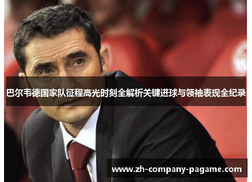 巴尔韦德国家队征程高光时刻全解析关键进球与领袖表现全纪录