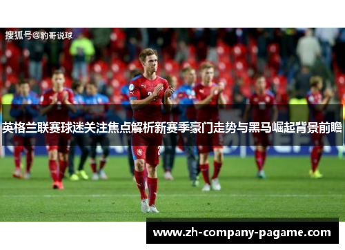 英格兰联赛球迷关注焦点解析新赛季豪门走势与黑马崛起背景前瞻 英格兰联赛球迷关注焦点解析新赛季豪门走势与黑马崛起背景前瞻
