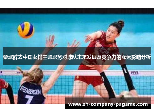 蔡斌辞去中国女排主帅职务对球队未来发展及竞争力的深远影响分析