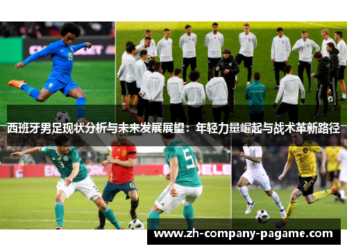 西班牙男足现状分析与未来发展展望:年轻力量崛起与战术革新路径 西班牙男足现状分析与未来发展展望:年轻力量崛起与战术革新路径