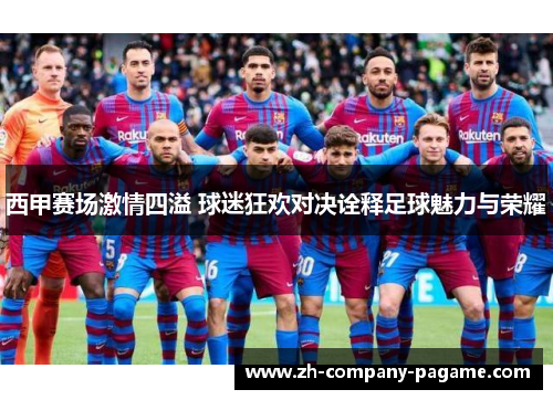 西甲赛场激情四溢 球迷狂欢对决诠释足球魅力与荣耀