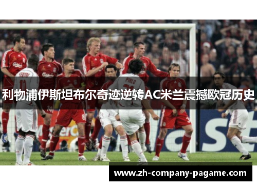 利物浦伊斯坦布尔奇迹逆转AC米兰震撼欧冠历史 利物浦伊斯坦布尔奇迹逆转AC米兰震撼欧冠历史