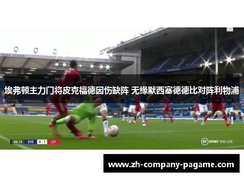埃弗顿主力门将皮克福德因伤缺阵 无缘默西塞德德比对阵利物浦