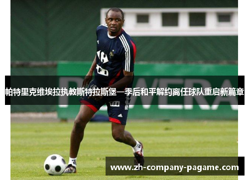 帕特里克维埃拉执教斯特拉斯堡一季后和平解约离任球队重启新篇章 帕特里克维埃拉执教斯特拉斯堡一季后和平解约离任球队重启新篇章