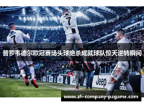 普罗韦德尔欧冠赛场头球绝杀成就球队惊天逆转瞬间 普罗韦德尔欧冠赛场头球绝杀成就球队惊天逆转瞬间