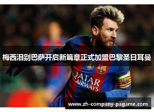 梅西泪别巴萨开启新篇章正式加盟巴黎圣日耳曼