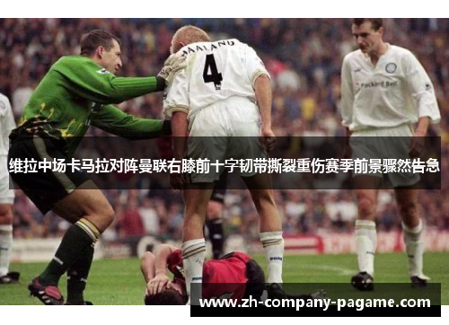 维拉中场卡马拉对阵曼联右膝前十字韧带撕裂重伤赛季前景骤然告急