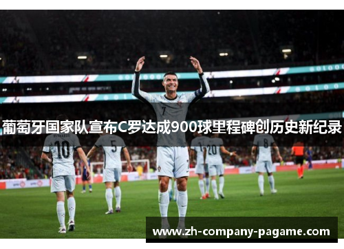 葡萄牙国家队宣布C罗达成900球里程碑创历史新纪录