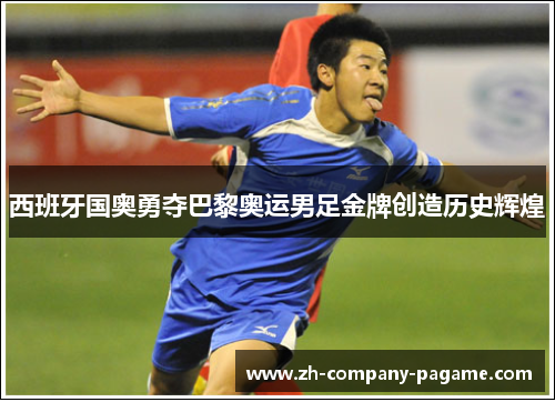 西班牙国奥勇夺巴黎奥运男足金牌创造历史辉煌