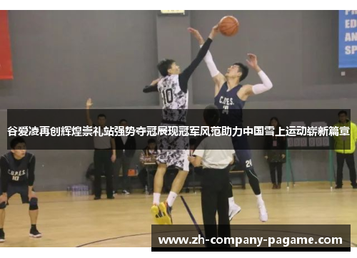 谷爱凌再创辉煌崇礼站强势夺冠展现冠军风范助力中国雪上运动崭新篇章