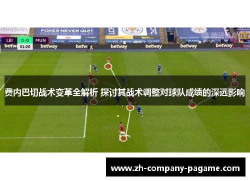 费内巴切战术变革全解析 探讨其战术调整对球队成绩的深远影响