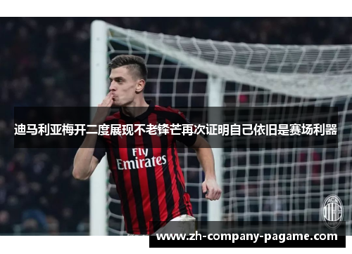 迪马利亚梅开二度展现不老锋芒再次证明自己依旧是赛场利器