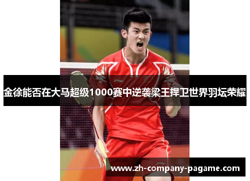 金徐能否在大马超级1000赛中逆袭梁王捍卫世界羽坛荣耀