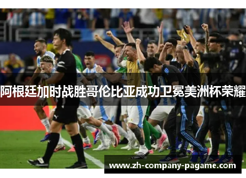 阿根廷加时战胜哥伦比亚成功卫冕美洲杯荣耀 阿根廷加时战胜哥伦比亚成功卫冕美洲杯荣耀