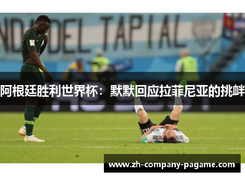 阿根廷胜利世界杯:默默回应拉菲尼亚的挑衅 阿根廷胜利世界杯:默默回应拉菲尼亚的挑衅