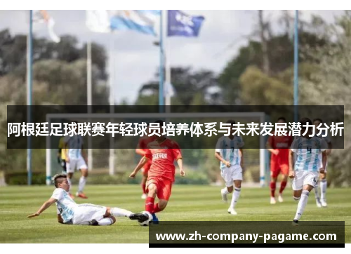 阿根廷足球联赛年轻球员培养体系与未来发展潜力分析 阿根廷足球联赛年轻球员培养体系与未来发展潜力分析
