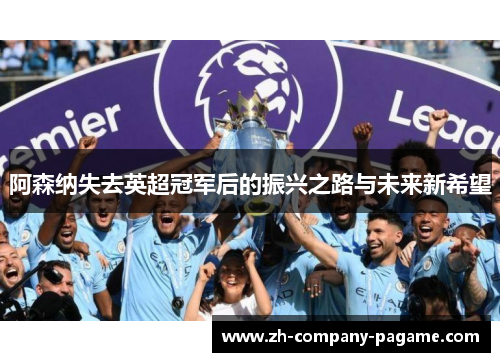 阿森纳失去英超冠军后的振兴之路与未来新希望 阿森纳失去英超冠军后的振兴之路与未来新希望