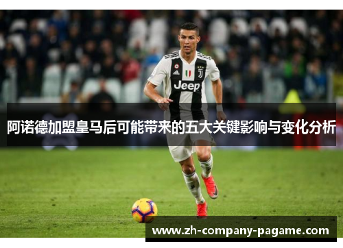 阿诺德加盟皇马后可能带来的五大关键影响与变化分析 阿诺德加盟皇马后可能带来的五大关键影响与变化分析