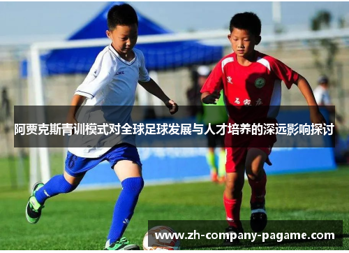 阿贾克斯青训模式对全球足球发展与人才培养的深远影响探讨 阿贾克斯青训模式对全球足球发展与人才培养的深远影响探讨