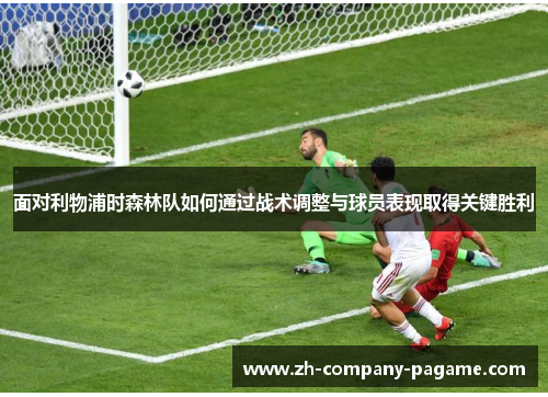 面对利物浦时森林队如何通过战术调整与球员表现取得关键胜利 面对利物浦时森林队如何通过战术调整与球员表现取得关键胜利