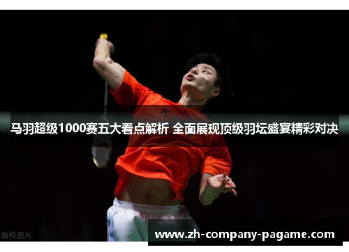 马羽超级1000赛五大看点解析 全面展现顶级羽坛盛宴精彩对决 马羽超级1000赛五大看点解析 全面展现顶级羽坛盛宴精彩对决