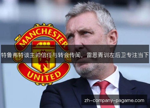 特鲁弗特谈主帅信任与转会传闻,雷恩青训左后卫专注当下 特鲁弗特谈主帅信任与转会传闻,雷恩青训左后卫专注当下