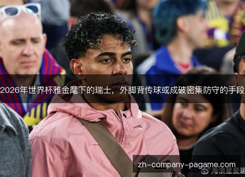 2026年世界杯雅金麾下的瑞士,外脚背传球或成破密集防守的手段 2026年世界杯雅金麾下的瑞士,外脚背传球或成破密集防守的手段
